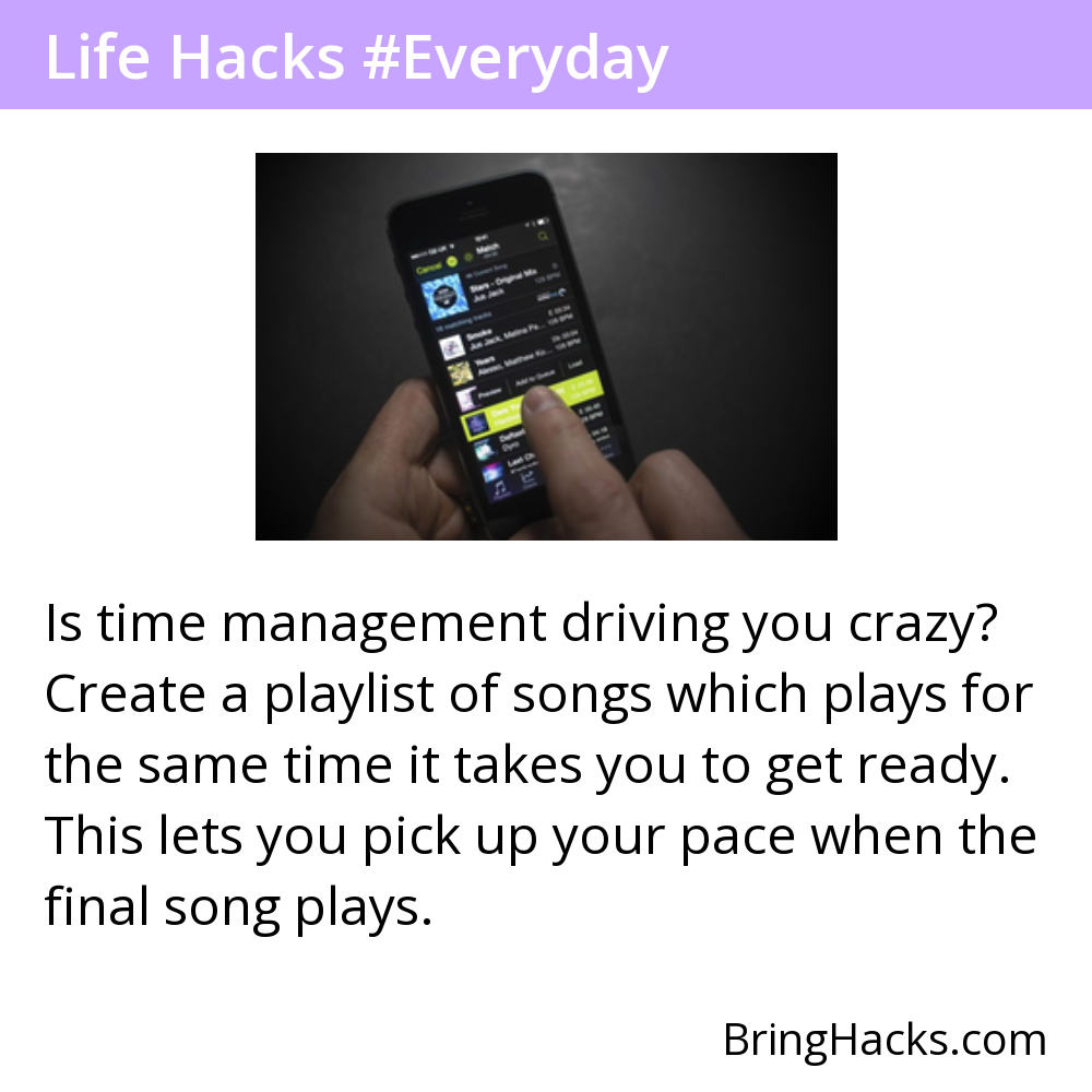 Life Hacks - Is time management driving you crazy? Create a playlist of songs which plays for the same time it takes you to get ready. This lets you pick up your pace when the final song plays.