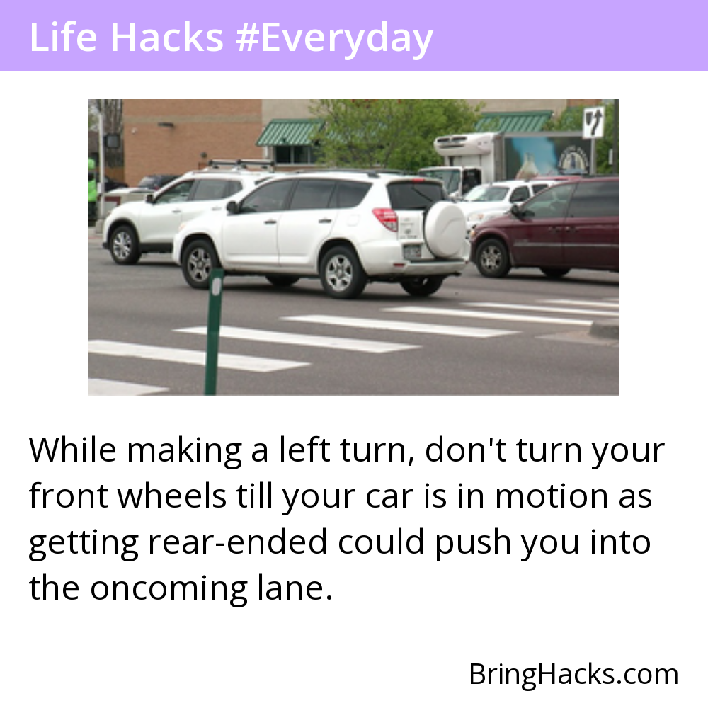 Life Hacks - While making a left turn, don't turn your front wheels till your car is in motion as getting rear-ended could push you into the oncoming lane.