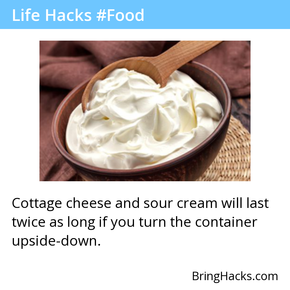 Life Hacks 30 in Food - Cottage cheese and sour cream will last twice as long if you turn the container upside-down.