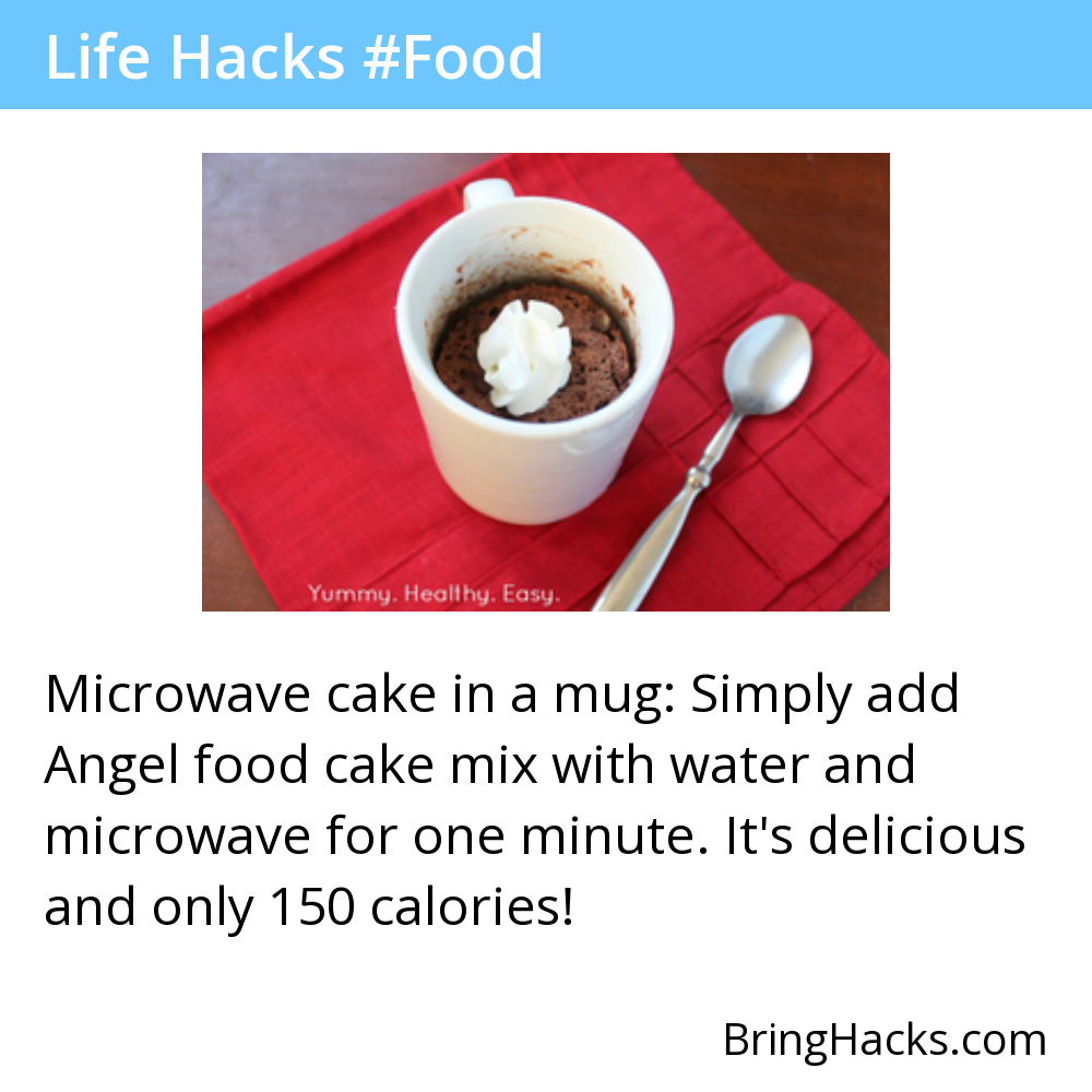 Life Hacks - Microwave cake in a mug: Simply add Angel food cake mix with water and microwave for one minute. It's delicious and only 150 calories!