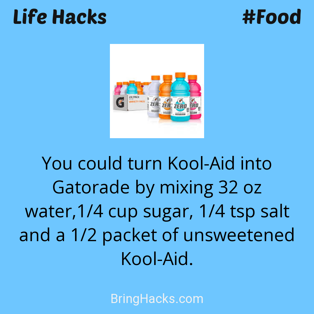Life Hacks 7 in Food - You could turn Kool-Aid into Gatorade by mixing 32 oz water,1/4 cup sugar, 1/4 tsp salt and a 1/2 packet of unsweetened Kool-Aid.
