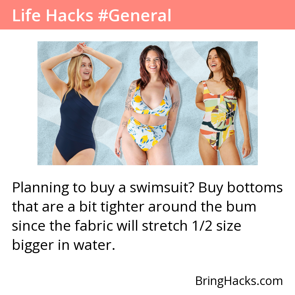 Life Hacks - Planning to buy a swimsuit? Buy bottoms that are a bit tighter around the bum since the fabric will stretch 1/2 size bigger in water.