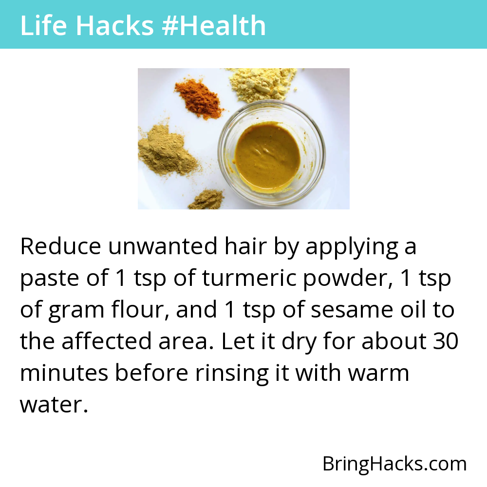 Life Hacks 19 in Health - Reduce unwanted hair by applying a paste of 1 tsp of turmeric powder, 1 tsp of gram flour, and 1 tsp of sesame oil to the affected area. Let it dry for about 30 minutes before rinsing it with warm water.