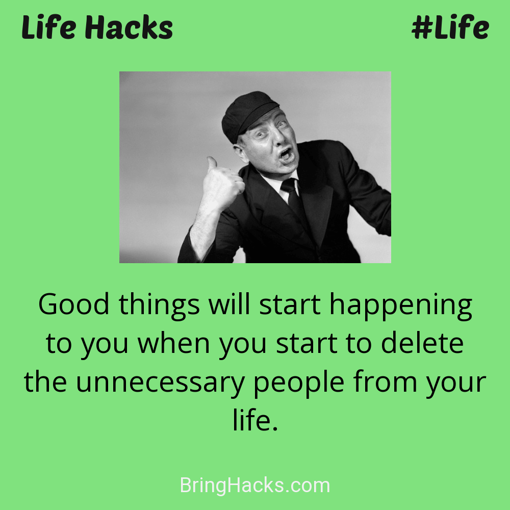 Life Hacks 27 in Life - Good things will start happening to you when you start to delete the unnecessary people from your life.