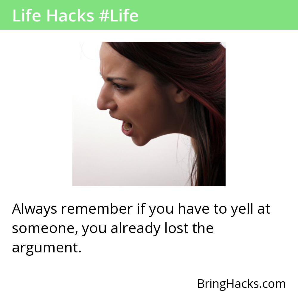 Life Hacks 37 in Life - Always remember if you have to yell at someone, you already lost the argument.