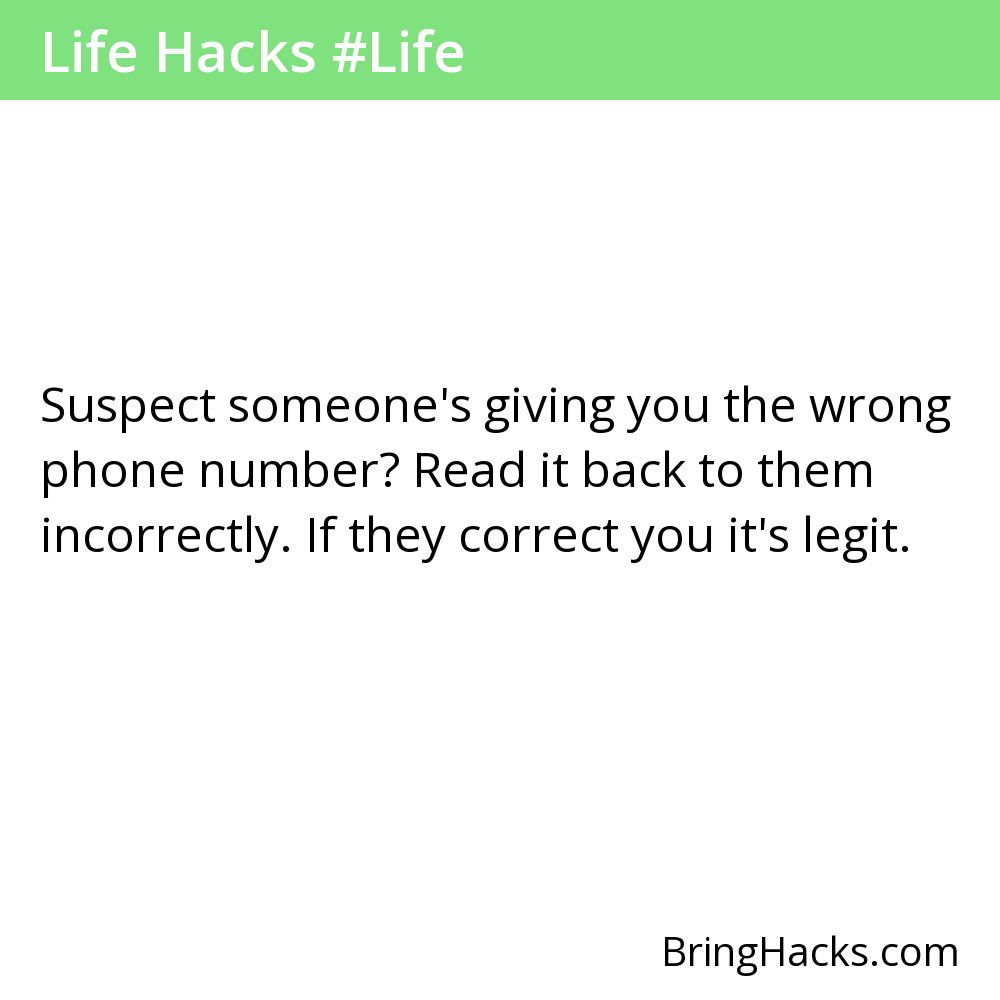 Life Hacks - Suspect someone's giving you the wrong phone number? Read it back to them incorrectly. If they correct you it's legit.