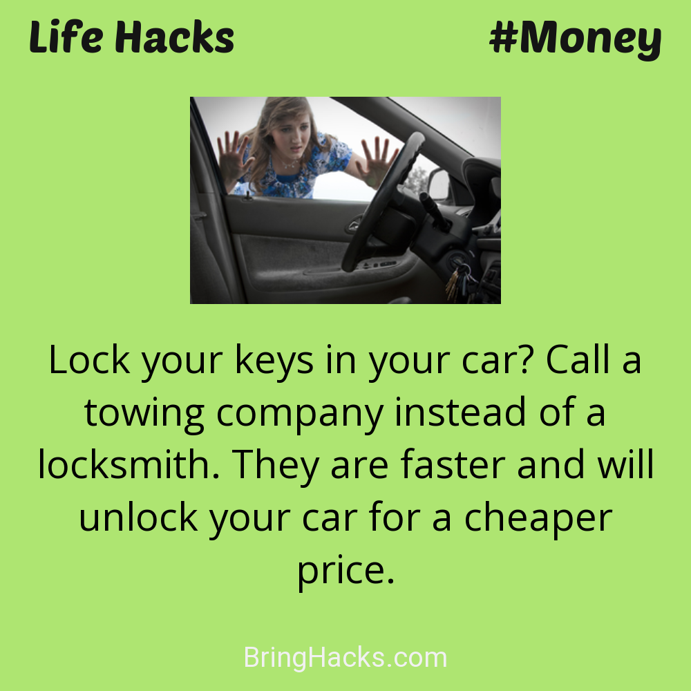 Life Hacks 29 in Money - Lock your keys in your car? Call a towing company instead of a locksmith. They are faster and will unlock your car for a cheaper price.
