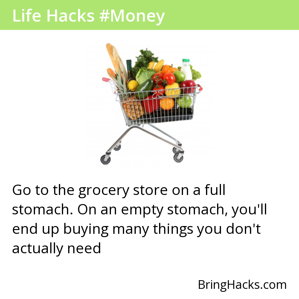 Life Hacks 8 in Money - Go to the grocery store on a full stomach. On an empty stomach, you'll end up buying many things you don't actually need