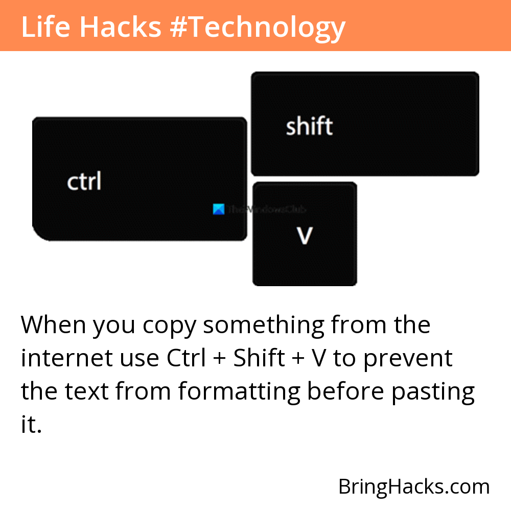 Life Hacks - When you copy something from the internet use Ctrl + Shift + V to prevent the text from formatting before pasting it.