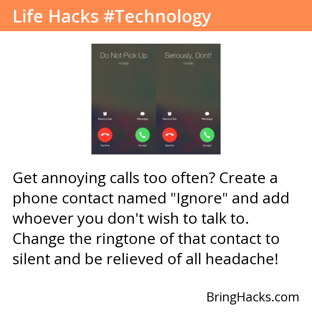 Life Hacks - Get annoying calls too often? Create a phone contact named "Ignore" and add whoever you don't wish to talk to. Change the ringtone of that contact to silent and be relieved of all headache!