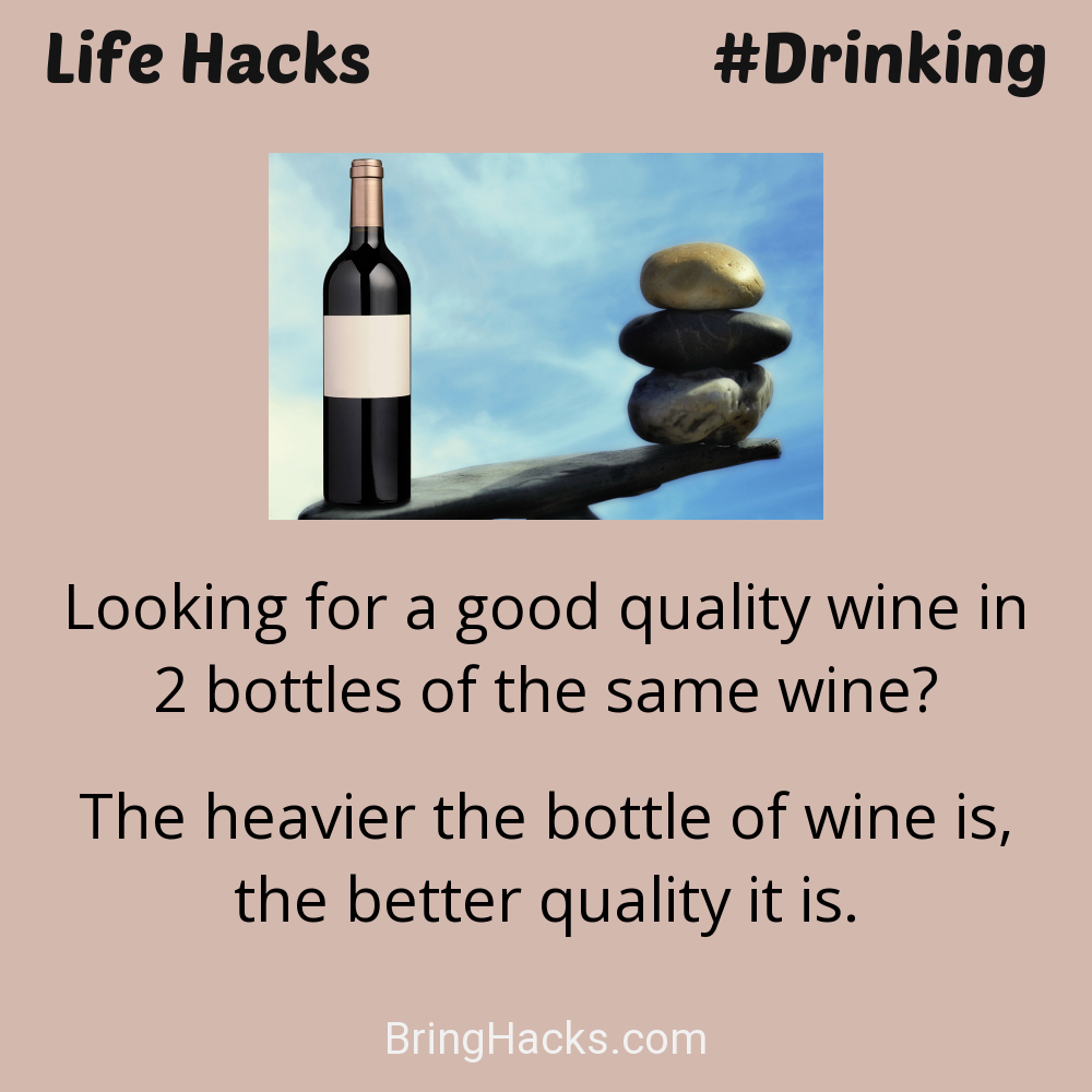Life Hacks - Looking for a good quality wine in 2 bottles of the same wine?
The heavier the bottle of wine is, the better quality it is.